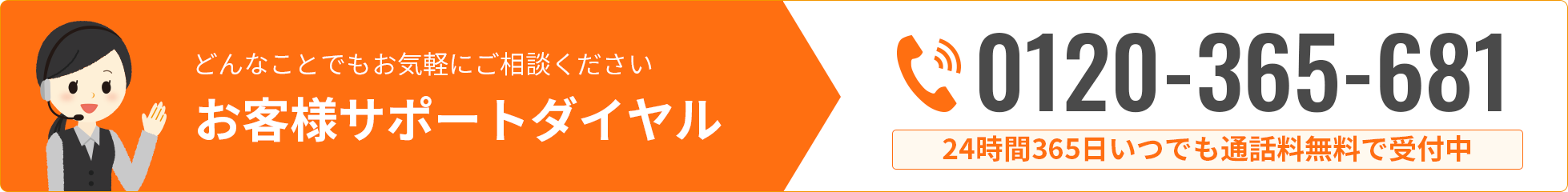 どんなことでもお気軽にご相談ください。お客様サポートダイヤル0120-365-681（通話料無料・24時間365日）